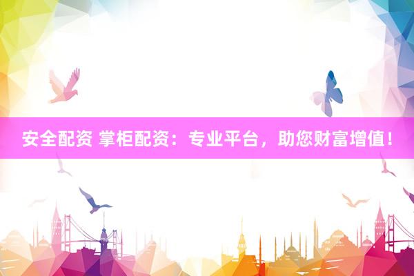安全配资 掌柜配资：专业平台，助您财富增值！