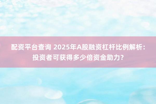 配资平台查询 2025年A股融资杠杆比例解析：投资者可获得多少倍资金助力？