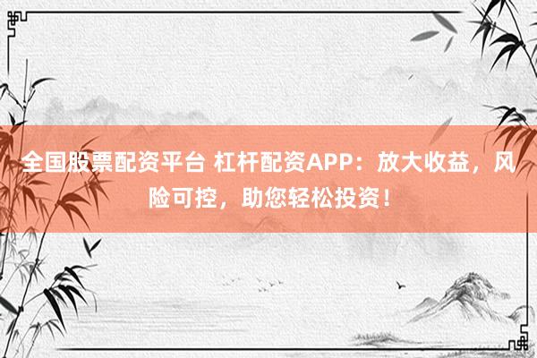 全国股票配资平台 杠杆配资APP：放大收益，风险可控，助您轻松投资！
