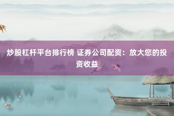炒股杠杆平台排行榜 证券公司配资：放大您的投资收益