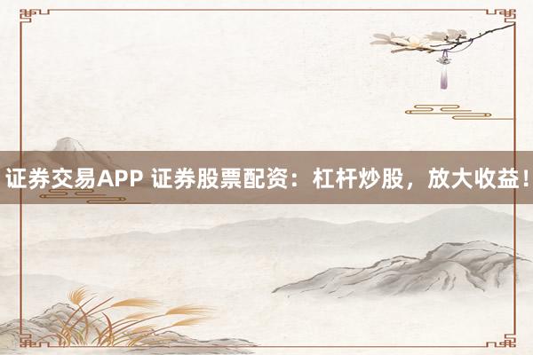 证券交易APP 证券股票配资：杠杆炒股，放大收益！