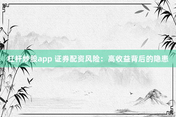 杠杆炒股app 证券配资风险：高收益背后的隐患