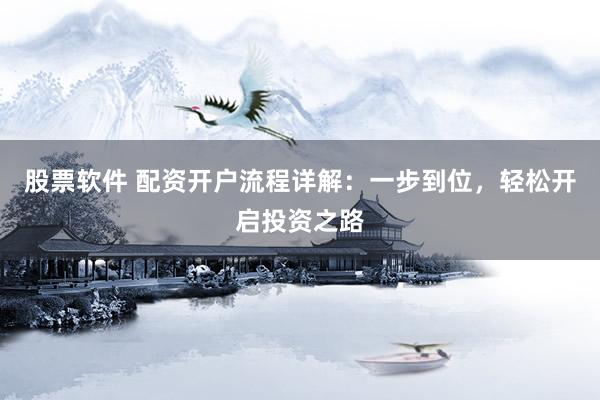 股票软件 配资开户流程详解：一步到位，轻松开启投资之路