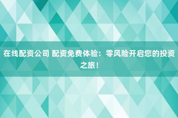 在线配资公司 配资免费体验：零风险开启您的投资之旅！