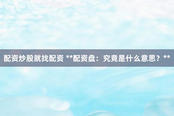 配资炒股就找配资 **配资盘：究竟是什么意思？**