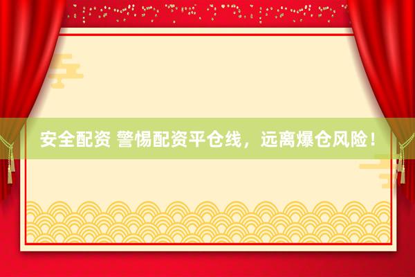 安全配资 警惕配资平仓线，远离爆仓风险！