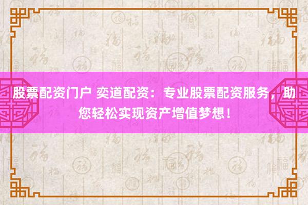 股票配资门户 奕道配资：专业股票配资服务，助您轻松实现资产增值梦想！