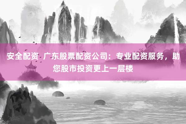 安全配资  广东股票配资公司：专业配资服务，助您股市投资更上一层楼