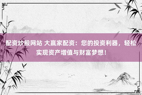 配资炒股网站 大赢家配资：您的投资利器，轻松实现资产增值与财富梦想！