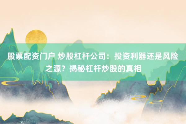 股票配资门户 炒股杠杆公司：投资利器还是风险之源？揭秘杠杆炒股的真相
