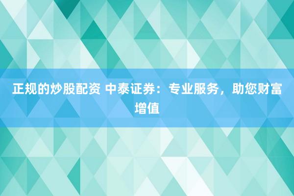 正规的炒股配资 中泰证券：专业服务，助您财富增值