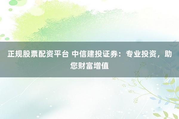 正规股票配资平台 中信建投证券：专业投资，助您财富增值