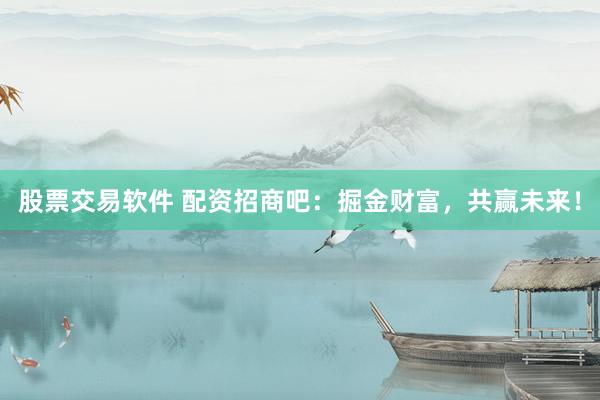 股票交易软件 配资招商吧：掘金财富，共赢未来！