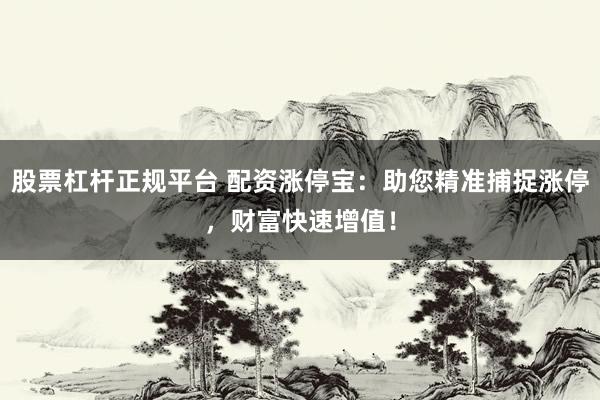 股票杠杆正规平台 配资涨停宝：助您精准捕捉涨停，财富快速增值！