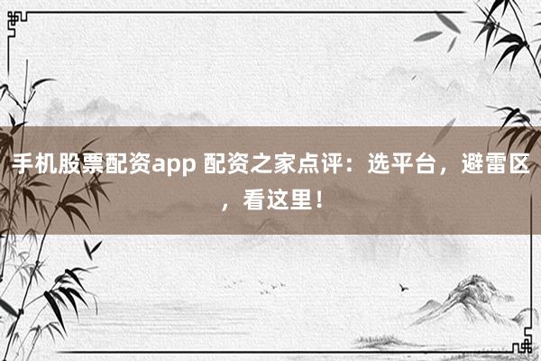 手机股票配资app 配资之家点评：选平台，避雷区，看这里！
