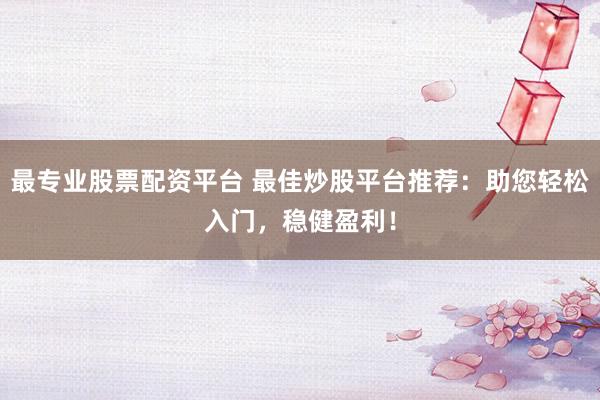 最专业股票配资平台 最佳炒股平台推荐：助您轻松入门，稳健盈利！