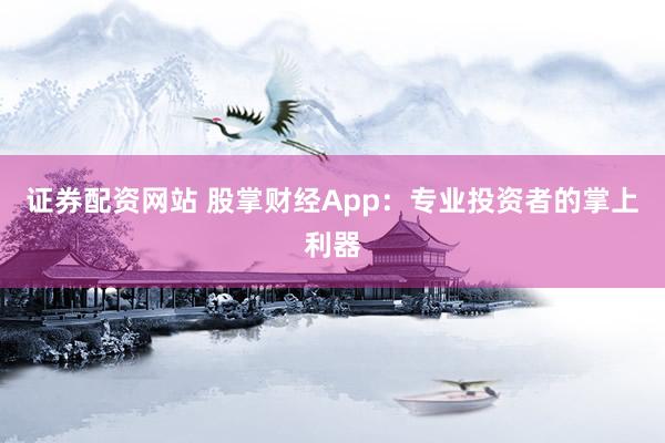 证券配资网站 股掌财经App：专业投资者的掌上利器