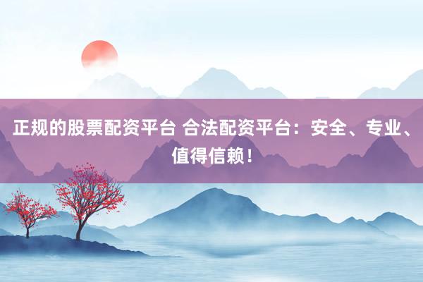 正规的股票配资平台 合法配资平台：安全、专业、值得信赖！
