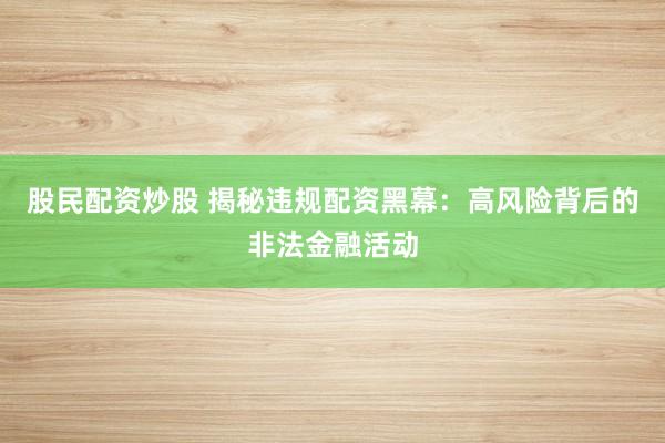 股民配资炒股 揭秘违规配资黑幕：高风险背后的非法金融活动