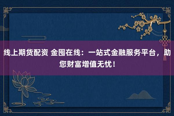 线上期货配资 金囤在线：一站式金融服务平台，助您财富增值无忧！