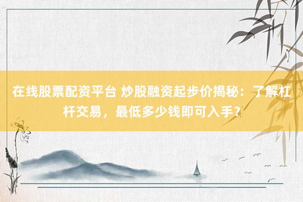 在线股票配资平台 炒股融资起步价揭秘：了解杠杆交易，最低多少钱即可入手？