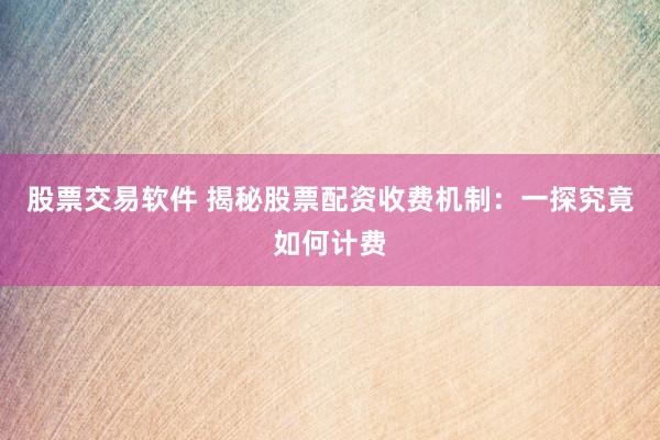 股票交易软件 揭秘股票配资收费机制：一探究竟如何计费