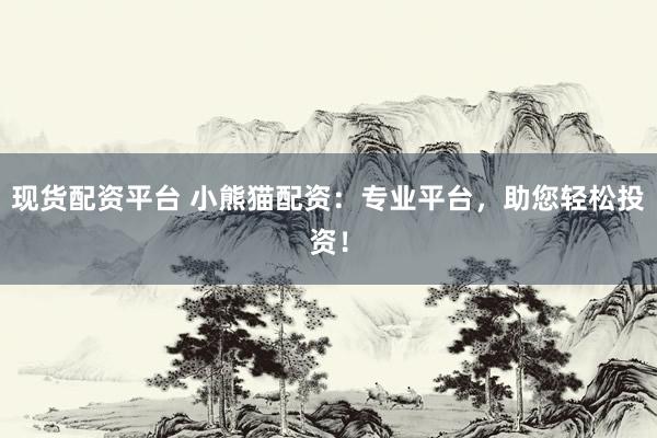 现货配资平台 小熊猫配资：专业平台，助您轻松投资！