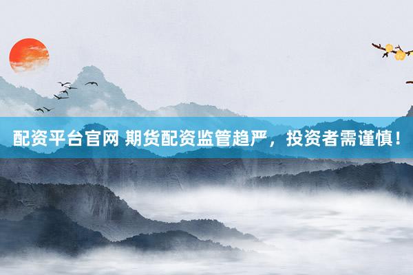 配资平台官网 期货配资监管趋严，投资者需谨慎！