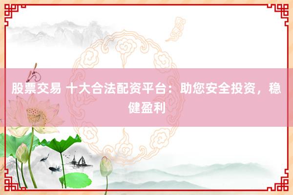 股票交易 十大合法配资平台：助您安全投资，稳健盈利