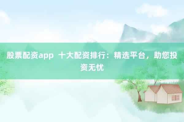 股票配资app  十大配资排行：精选平台，助您投资无忧