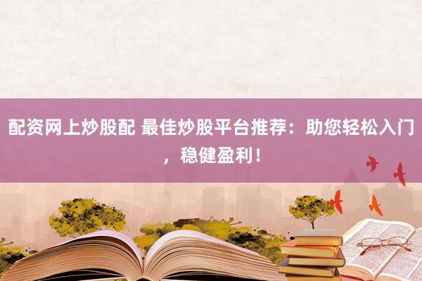 配资网上炒股配 最佳炒股平台推荐：助您轻松入门，稳健盈利！