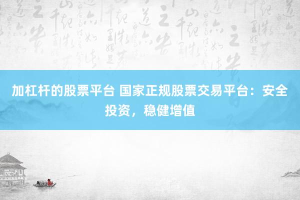 加杠杆的股票平台 国家正规股票交易平台：安全投资，稳健增值