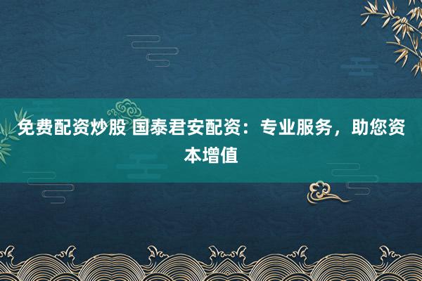 免费配资炒股 国泰君安配资：专业服务，助您资本增值
