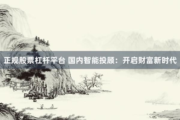 正规股票杠杆平台 国内智能投顾：开启财富新时代
