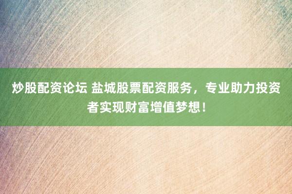 炒股配资论坛 盐城股票配资服务，专业助力投资者实现财富增值梦想！