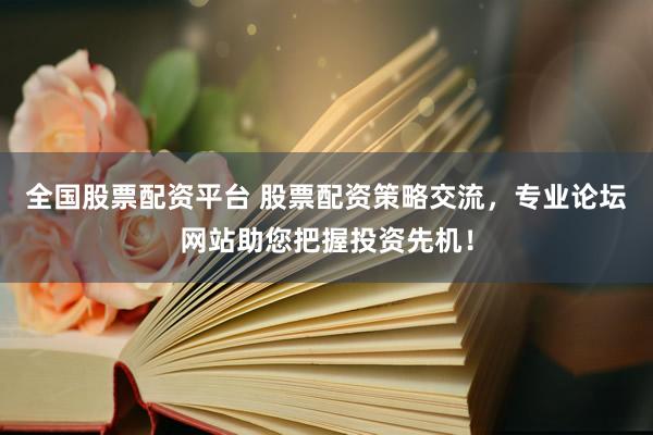 全国股票配资平台 股票配资策略交流，专业论坛网站助您把握投资先机！