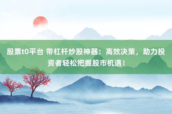 股票t0平台 带杠杆炒股神器：高效决策，助力投资者轻松把握股市机遇！