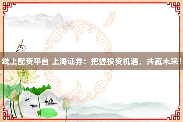 线上配资平台 上海证券：把握投资机遇，共赢未来！