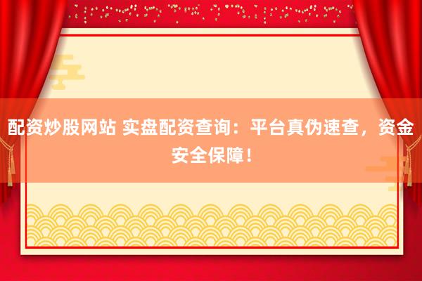 配资炒股网站 实盘配资查询：平台真伪速查，资金安全保障！
