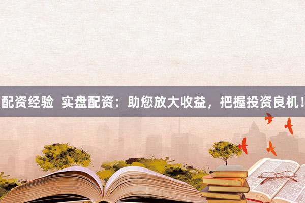 配资经验  实盘配资：助您放大收益，把握投资良机！