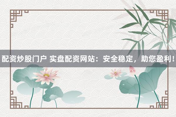 配资炒股门户 实盘配资网站：安全稳定，助您盈利！