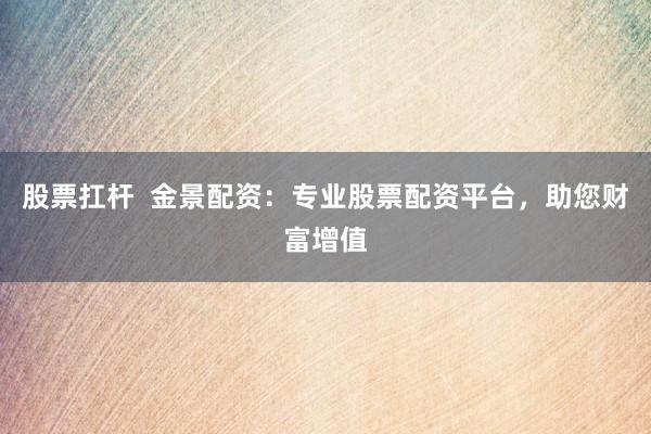 股票扛杆  金景配资：专业股票配资平台，助您财富增值