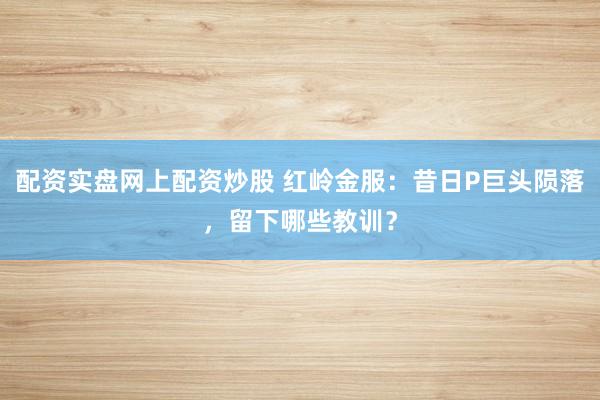 配资实盘网上配资炒股 红岭金服：昔日P巨头陨落，留下哪些教训？