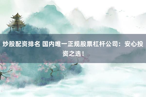 炒股配资排名 国内唯一正规股票杠杆公司：安心投资之选！