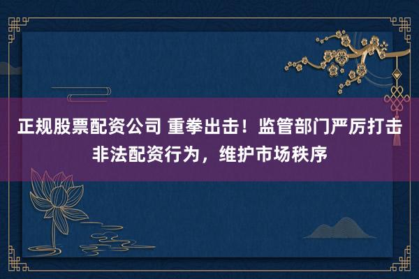 正规股票配资公司 重拳出击！监管部门严厉打击非法配资行为，维护市场秩序