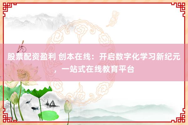 股票配资盈利 创本在线：开启数字化学习新纪元，一站式在线教育平台