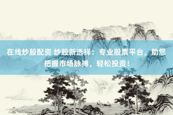 在线炒股配资 炒股新选择：专业股票平台，助您把握市场脉搏，轻松投资！