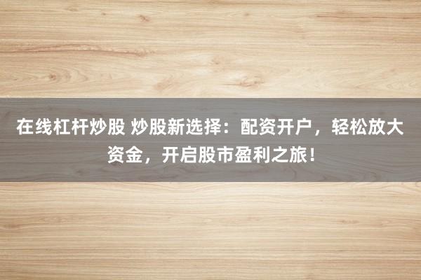 在线杠杆炒股 炒股新选择：配资开户，轻松放大资金，开启股市盈利之旅！