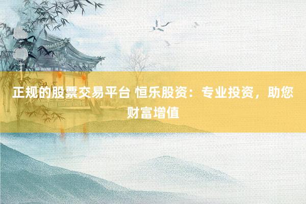 正规的股票交易平台 恒乐股资：专业投资，助您财富增值
