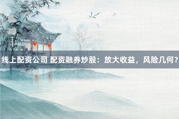 线上配资公司 配资融券炒股：放大收益，风险几何？
